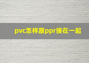 pvc怎样跟ppr接在一起