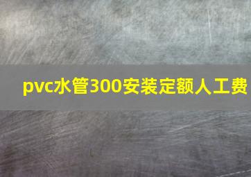 pvc水管300安装定额人工费