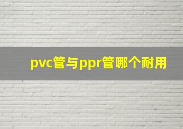 pvc管与ppr管哪个耐用