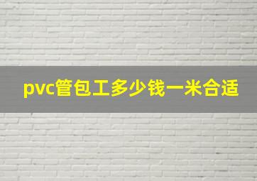 pvc管包工多少钱一米合适