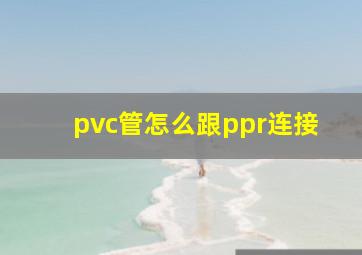 pvc管怎么跟ppr连接