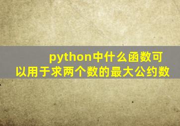 python中什么函数可以用于求两个数的最大公约数