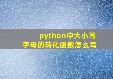 python中大小写字母的转化函数怎么写