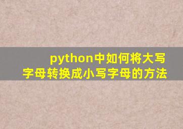 python中如何将大写字母转换成小写字母的方法