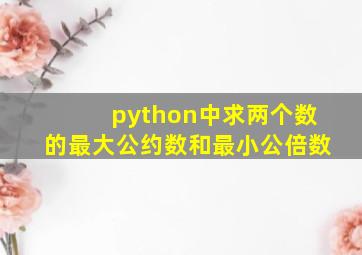 python中求两个数的最大公约数和最小公倍数