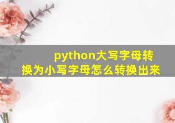 python大写字母转换为小写字母怎么转换出来