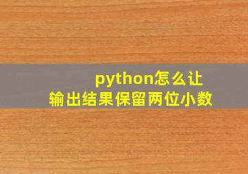 python怎么让输出结果保留两位小数