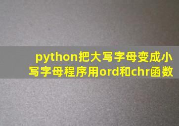 python把大写字母变成小写字母程序用ord和chr函数