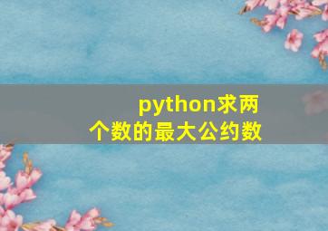 python求两个数的最大公约数