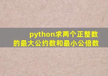 python求两个正整数的最大公约数和最小公倍数