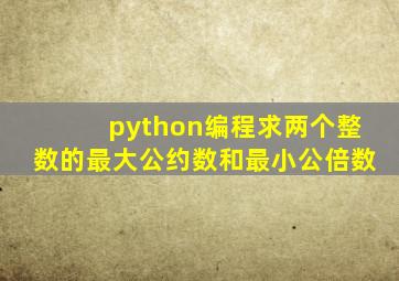 python编程求两个整数的最大公约数和最小公倍数