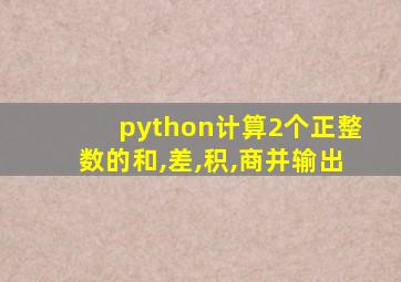 python计算2个正整数的和,差,积,商并输出