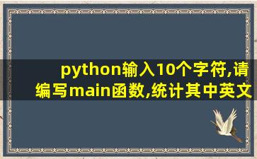 python输入10个字符,请编写main函数,统计其中英文字母