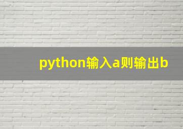 python输入a则输出b