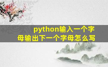 python输入一个字母输出下一个字母怎么写