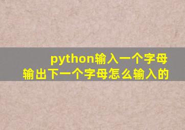 python输入一个字母输出下一个字母怎么输入的