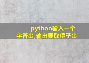 python输入一个字符串,输出要取得子串