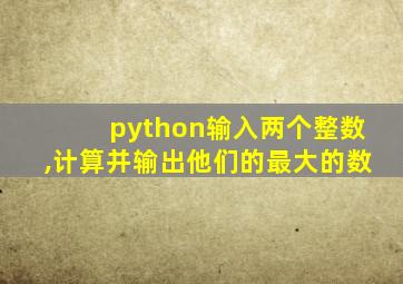 python输入两个整数,计算并输出他们的最大的数