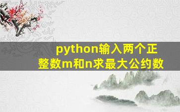 python输入两个正整数m和n求最大公约数