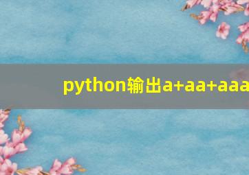 python输出a+aa+aaa