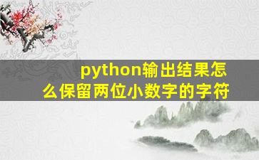 python输出结果怎么保留两位小数字的字符