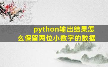 python输出结果怎么保留两位小数字的数据