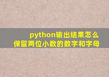 python输出结果怎么保留两位小数的数字和字母