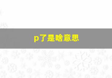 p了是啥意思