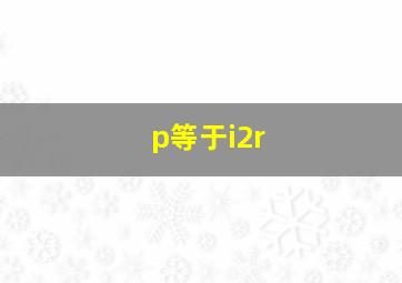 p等于i2r