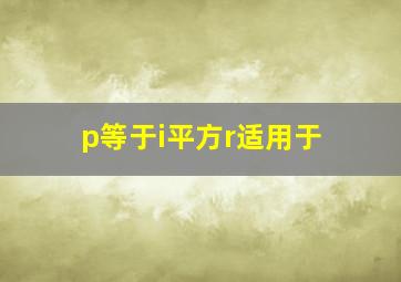 p等于i平方r适用于