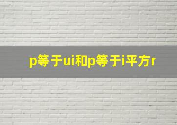 p等于ui和p等于i平方r