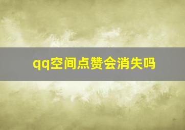 qq空间点赞会消失吗