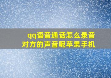 qq语音通话怎么录音对方的声音呢苹果手机