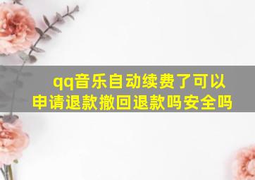 qq音乐自动续费了可以申请退款撤回退款吗安全吗