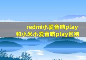 redmi小爱音响play和小米小爱音响play区别