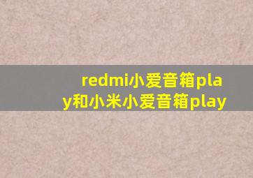 redmi小爱音箱play和小米小爱音箱play