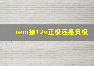 rem接12v正极还是负极