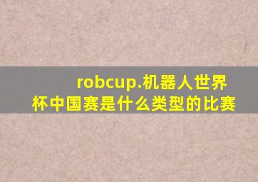 robcup.机器人世界杯中国赛是什么类型的比赛