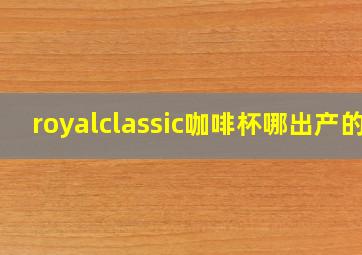 royalclassic咖啡杯哪出产的