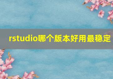 rstudio哪个版本好用最稳定