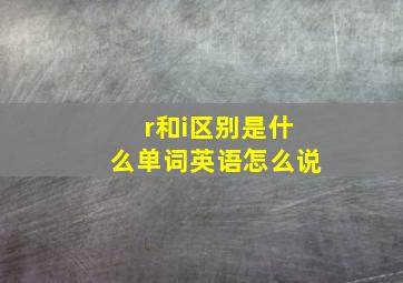 r和i区别是什么单词英语怎么说