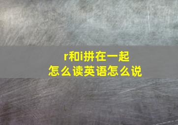 r和i拼在一起怎么读英语怎么说