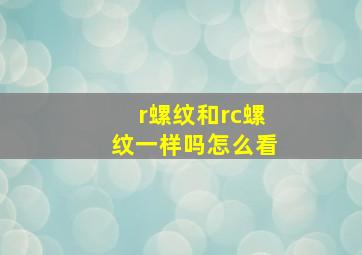 r螺纹和rc螺纹一样吗怎么看