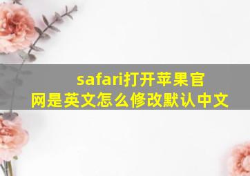 safari打开苹果官网是英文怎么修改默认中文