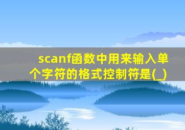 scanf函数中用来输入单个字符的格式控制符是(_)