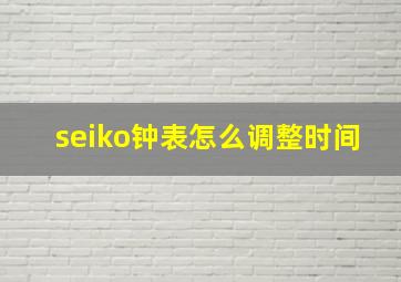 seiko钟表怎么调整时间