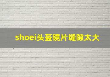 shoei头盔镜片缝隙太大