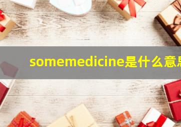 somemedicine是什么意思