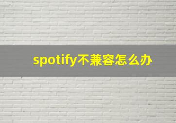 spotify不兼容怎么办