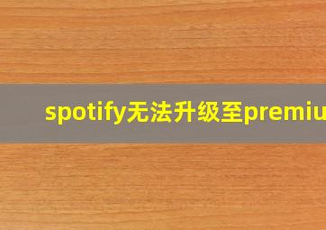 spotify无法升级至premium